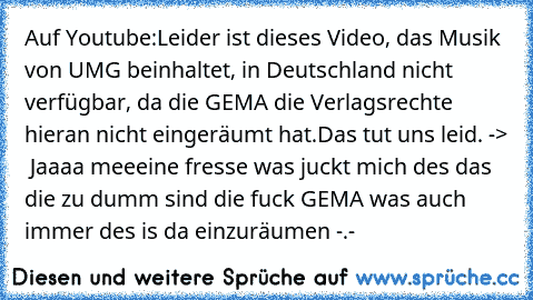 Auf Youtube:
Leider ist dieses Video, das Musik von UMG beinhaltet, in Deutschland nicht verfügbar, da die GEMA die Verlagsrechte hieran nicht eingeräumt hat.
Das tut uns leid. 
->  Jaaaa meeeine fresse was juckt mich des das die zu dumm sind die fuck GEMA was auch immer des is da einzuräumen -.-