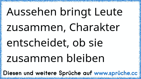 Aussehen bringt Leute zusammen, Charakter entscheidet, ob sie zusammen bleiben ♥