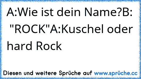 A:Wie ist dein Name?
B:  "ROCK"
A:Kuschel oder hard Rock
