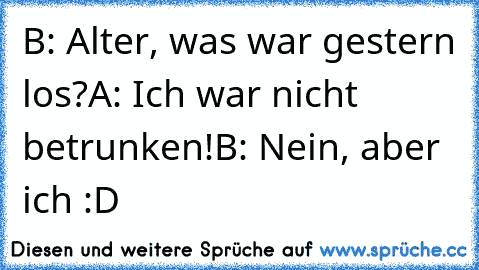 B: Alter, was war gestern los?
A: Ich war nicht betrunken!
B: Nein, aber ich :D