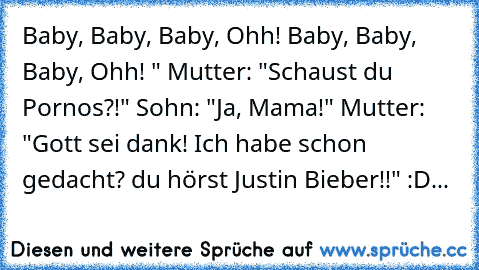 Baby, Baby, Baby, Ohh! Baby, Baby, Baby, Ohh! " Mutter: "Schaust du Pornos?!" Sohn: "Ja, Mama!" Mutter: "Gott sei dank! Ich habe schon gedacht? du hörst Justin Bieber!!" :D...