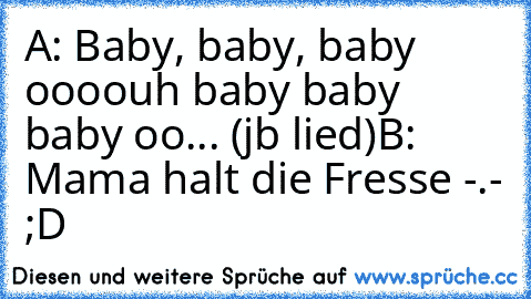 A: Baby, baby, baby oooouh baby baby baby oo... (jb lied)
B: Mama halt die Fresse -.- 
;D