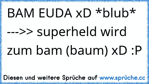 BAM EUDA xD *blub* --->> superheld wird zum bam (baum) xD :P
