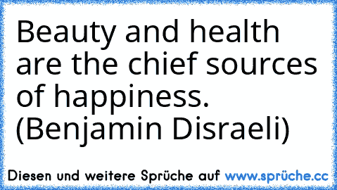 Beauty and health are the chief sources of happiness. (Benjamin Disraeli)