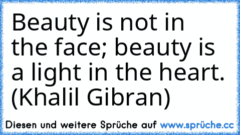 Beauty is not in the face; beauty is a light in the heart. (Khalil Gibran)