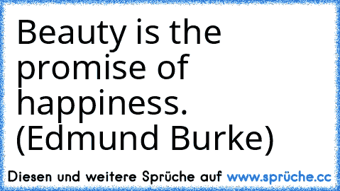 Beauty is the promise of happiness. (Edmund Burke)