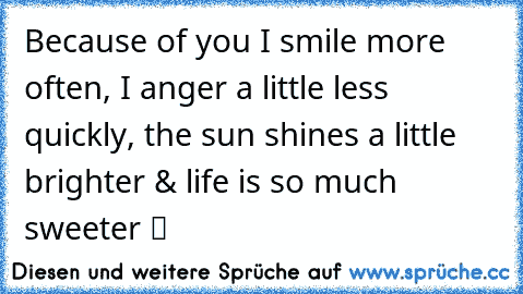 Because of you I smile more often, I anger a little less quickly, the sun shines a little brighter & life is so much sweeter ツ ♥