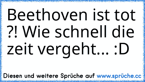 Beethoven ist tot ?! 
Wie schnell die zeit vergeht... :D