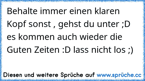 Behalte immer einen klaren Kopf sonst , gehst du unter ;D es kommen auch wieder die Guten Zeiten :D lass nicht los ;)