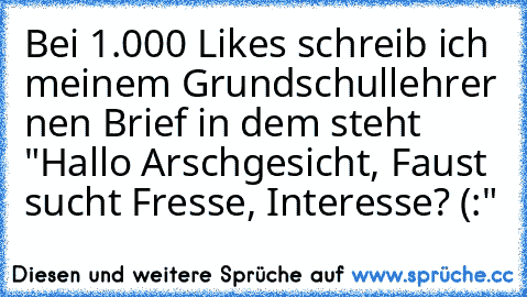 Bei 1.000 Likes schreib ich meinem Grundschullehrer nen Brief in dem steht "Hallo Arschgesicht, Faust sucht Fresse, Interesse? (:"