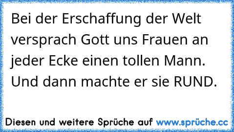 Bei der Erschaffung der Welt versprach Gott uns Frauen an jeder Ecke einen tollen Mann. Und dann machte er sie RUND.