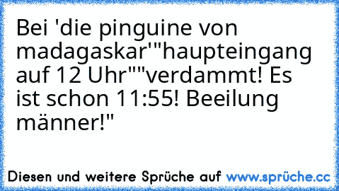 Bei 'die pinguine von madagaskar'
"haupteingang auf 12 Uhr"
"verdammt! Es ist schon 11:55! Beeilung
 männer!"