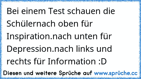 Bei einem Test schauen die Schüler
nach oben für Inspiration.
nach unten für Depression.
nach links und rechts für Information :D