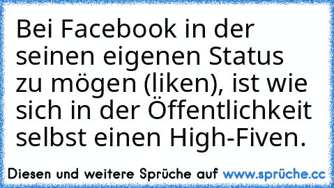 Bei Facebook in der seinen eigenen Status zu mögen (liken), ist wie sich in der Öffentlichkeit selbst einen High-Fiven.