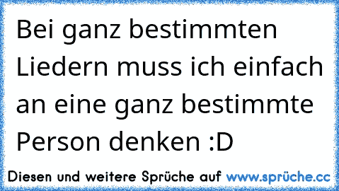 Bei ganz bestimmten Liedern muss ich einfach an eine ganz bestimmte Person denken :D ♥