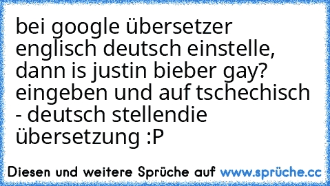 bei google übersetzer englisch deutsch einstelle, dann is justin bieber gay? eingeben und auf tschechisch - deutsch stellen
die übersetzung :P