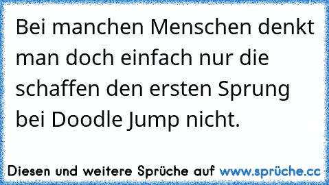 Bei manchen Menschen denkt man doch einfach nur die schaffen den ersten Sprung bei Doodle Jump nicht.