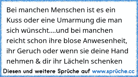 Bei manchen Menschen ist es ein Kuss oder eine Umarmung die man sich wünscht....und bei manchen reicht schon ihre blose Anwesenheit, ihr Geruch oder wenn sie deine Hand nehmen & dir ihr Lächeln schenken ♥