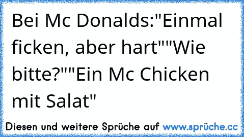 Bei Mc Donalds:
"Einmal ficken, aber hart"
"Wie bitte?"
"Ein Mc Chicken mit Salat"