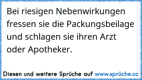 Bei riesigen Nebenwirkungen fressen sie die Packungsbeilage und schlagen sie ihren Arzt oder Apotheker.