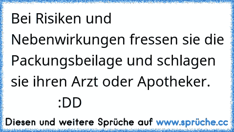 Bei Risiken und Nebenwirkungen fressen sie die Packungsbeilage und schlagen sie ihren Arzt oder Apotheker.                :DD