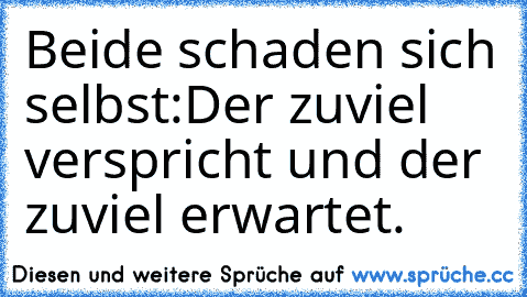 Beide schaden sich selbst:
Der zuviel verspricht und der zuviel erwartet.