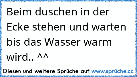 Beim duschen in der Ecke stehen und warten bis das Wasser warm wird.. ^^