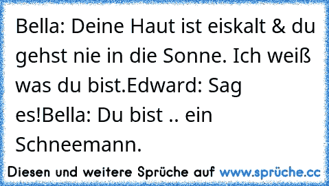 Bella: Deine Haut ist eiskalt & du gehst nie in die Sonne. Ich weiß was du bist.
Edward: Sag es!
Bella: Du bist .. ein Schneemann.