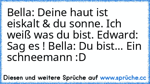 Bella: Deine haut ist eiskalt & du sonne. Ich weiß was du bist. Edward: Sag es ! Bella: Du bist... Ein schneemann :D