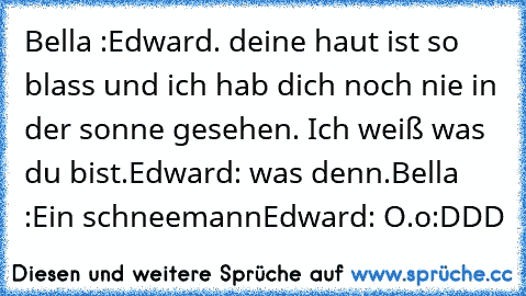 Bella :Edward. deine haut ist so blass und ich hab dich noch nie in der sonne gesehen. Ich weiß was du bist.
Edward: was denn.
Bella :Ein schneemann
Edward: O.o
:DDD