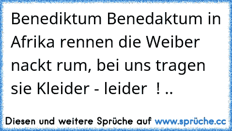 Benediktum Benedaktum in Afrika rennen die Weiber nackt rum, bei uns tragen sie Kleider - leider  ! ..