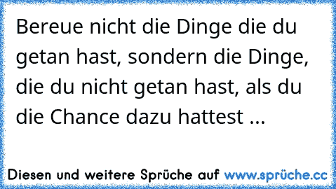 Bereue nicht die Dinge die du getan hast, sondern die Dinge, die du nicht getan hast, als du die Chance dazu hattest ... ♥