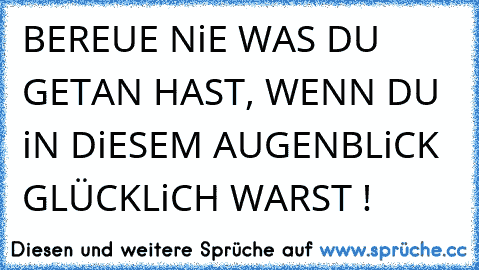 BEREUE NiE WAS DU GETAN HAST, WENN DU iN DiESEM AUGENBLiCK GLÜCKLiCH WARST ! ♥