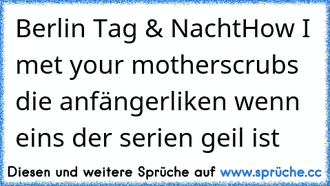 Berlin Tag & Nacht
How I met your mother
scrubs die anfänger
liken wenn eins der serien geil ist♥
