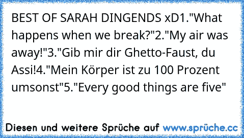 BEST OF SARAH DINGENDS xD
1."What happens when we break?"
2."My air was away!"
3."Gib mir dir Ghetto-Faust, du Assi!
4."Mein Körper ist zu 100 Prozent   umsonst"
5."Every good things are five"