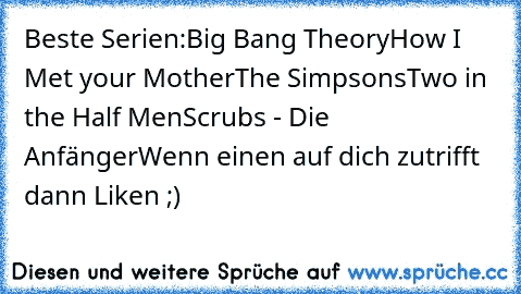 Beste Serien:
Big Bang Theory
How I Met your Mother
The Simpsons
Two in the Half Men
Scrubs - Die Anfänger
Wenn einen auf dich zutrifft dann Liken ;)