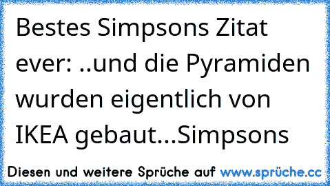 Bestes Simpsons Zitat ever: ..und die Pyramiden wurden eigentlich von IKEA gebaut...
Simpsons ♥