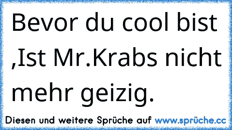 Bevor du cool bist ,
Ist Mr.Krabs nicht mehr geizig.