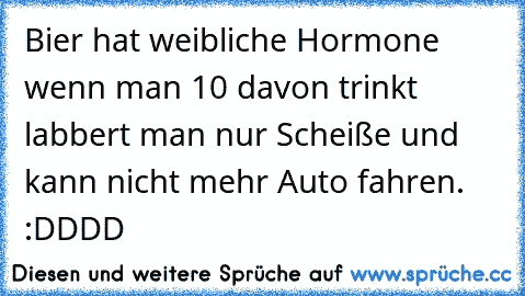 Bier hat weibliche Hormone wenn man 10 davon trinkt labbert man nur Scheiße und kann nicht mehr Auto fahren. :DDDD