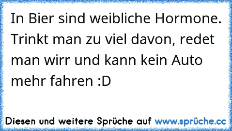 In Bier sind weibliche Hormone. Trinkt man zu viel davon, redet man wirr und kann kein Auto mehr fahren :D