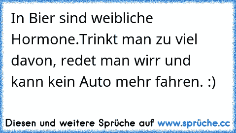 In Bier sind weibliche Hormone.
Trinkt man zu viel davon, redet man wirr und kann kein Auto mehr fahren. :)