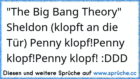 "The Big Bang Theory" 
Sheldon (klopft an die Tür) 
Penny klopf!
Penny klopf!
Penny klopf! 
:DDD