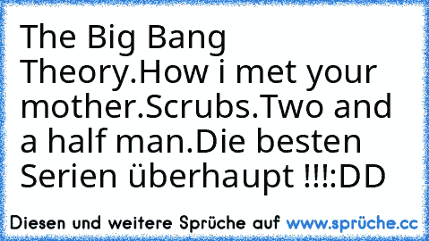 The Big Bang Theory.
How i met your mother.
Scrubs.
Two and a half man.
Die besten Serien überhaupt !!!
:DD