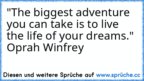 "The biggest adventure you can take is to live the life of your dreams." – Oprah Winfrey