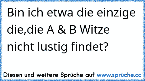 Bin ich etwa die einzige die,die A & B Witze nicht lustig findet?