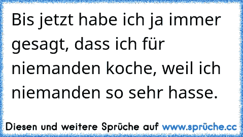 Bis jetzt habe ich ja immer gesagt, dass ich für niemanden koche, weil ich niemanden so sehr hasse.