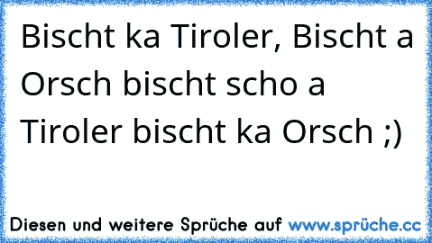 Bischt ka Tiroler, Bischt a Orsch bischt scho a Tiroler bischt ka Orsch ;)