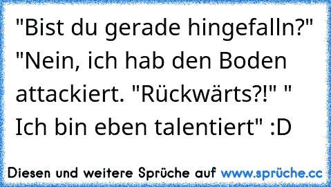 "Bist du gerade hingefalln?" "Nein, ich hab den Boden attackiert. "Rückwärts?!" " Ich bin eben talentiert" :D