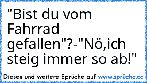 "Bist du vom Fahrrad gefallen"?-"Nö,ich steig immer so ab!"