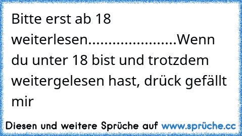 Bitte erst ab 18 weiterlesen.
.
.
.
.
.
.
.
.
.
.
.
.
.
.
.
.
.
.
.
.
.
Wenn du unter 18 bist und trotzdem weitergelesen hast, drück gefällt mir